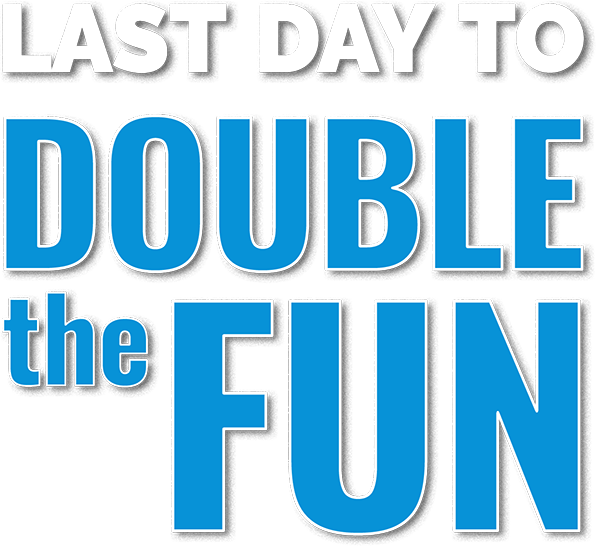 LAST DAY TO DOUBLE THE FUN